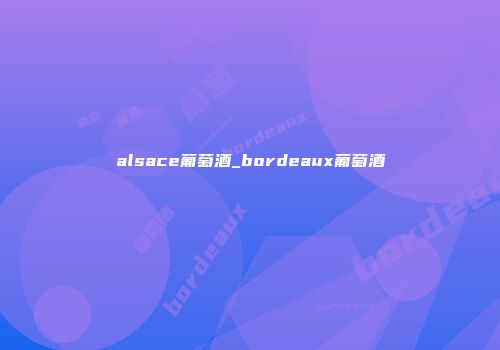 alsace葡萄酒_bordeaux葡萄酒