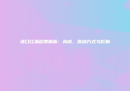进口红酒税费解析：构成、缴纳方式与影响