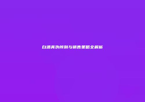 白酒真伪辨别与销售策略全解析