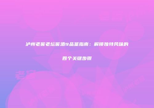 泸州老窖老坛窖酒9品鉴指南：解锁独特风味的四个关键步骤