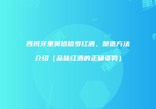 西班牙里奥哈哈罗红酒，酿造方法介绍（品味红酒的正确姿势）