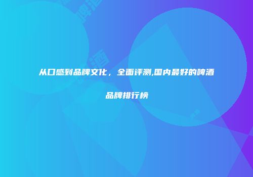 从口感到品牌文化，全面评测,国内最好的啤酒品牌排行榜
