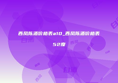 西凤陈酒价格表a10_西凤陈酒价格表52度
