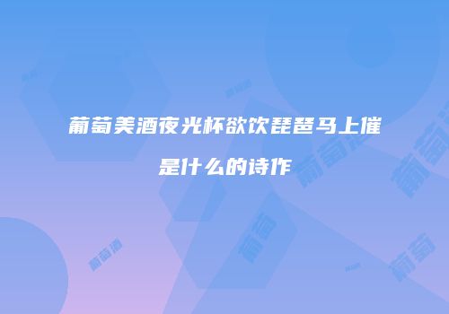 葡萄美酒夜光杯欲饮琵琶马上催是什么的诗作