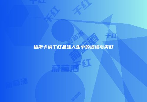 拖斯卡纳干红品味人生中的浪漫与美好