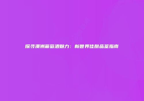 探寻澳洲葡萄酒魅力：新世界佳酿品鉴指南