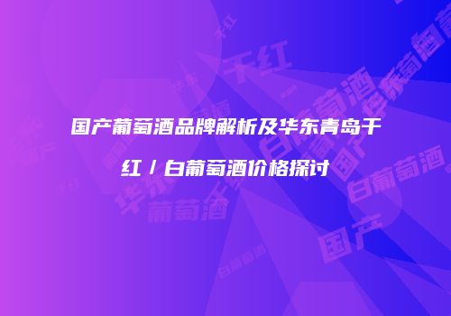 国产葡萄酒品牌解析及华东青岛干红／白葡萄酒价格探讨