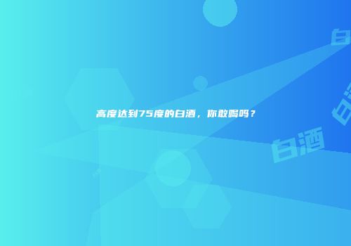 高度达到75度的白酒，你敢喝吗？