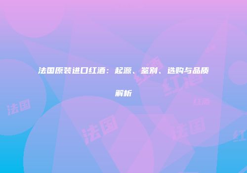 法国原装进口红酒：起源、鉴别、选购与品质解析