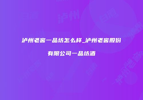 泸州老窖一品坊怎么样_泸州老窖股份有限公司一品坊酒