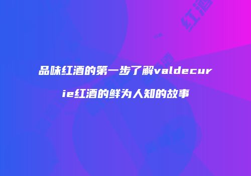 品味红酒的第一步了解valdecurie红酒的鲜为人知的故事