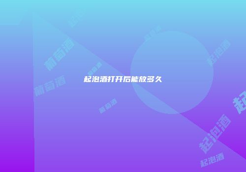 起泡酒打开后能放多久