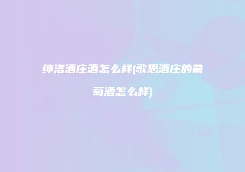 绅洛酒庄酒怎么样(歌思酒庄的葡萄酒怎么样)