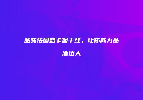 品味法国盛卡堡干红，让你成为品酒达人