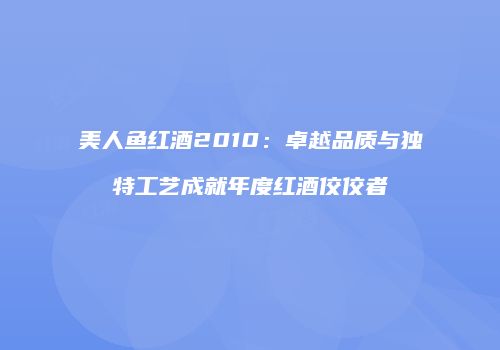 美人鱼红酒2010：卓越品质与独特工艺成就年度红酒佼佼者