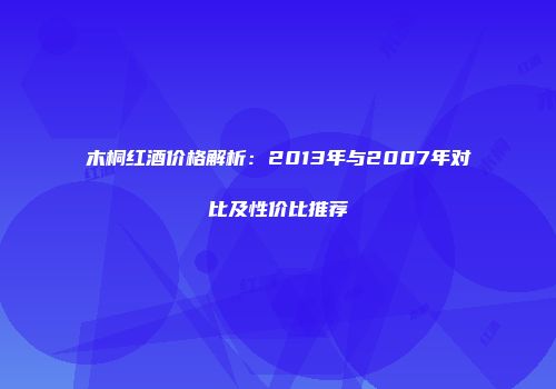 木桐红酒价格解析：2013年与2007年对比及性价比推荐