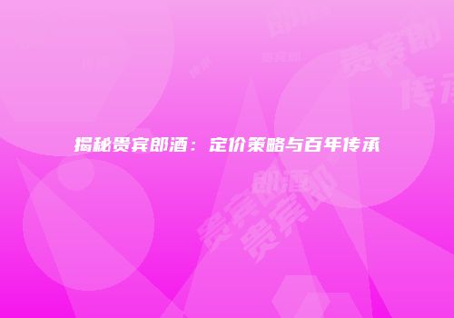 揭秘贵宾郎酒：定价策略与百年传承