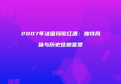 2007年法国玛歌红酒：独特风味与历史佳酿鉴赏
