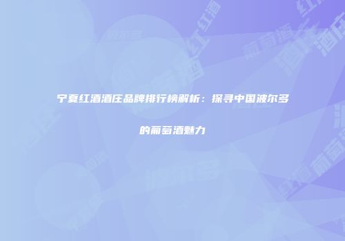 宁夏红酒酒庄品牌排行榜解析：探寻中国波尔多的葡萄酒魅力