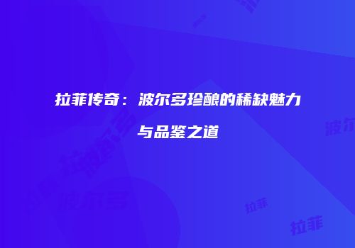 拉菲传奇：波尔多珍酿的稀缺魅力与品鉴之道