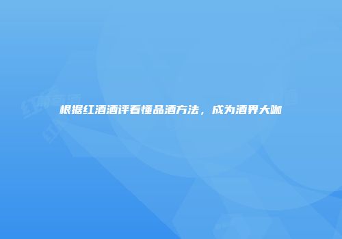 根据红酒酒评看懂品酒方法，成为酒界大咖