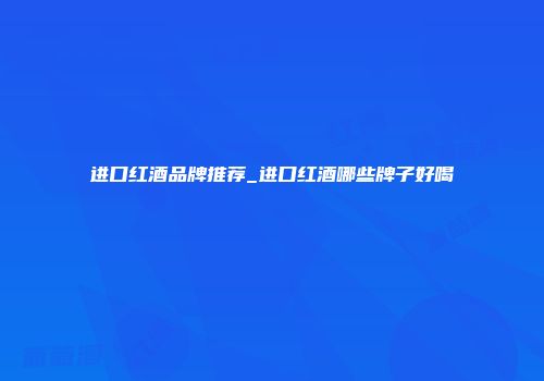 进口红酒品牌推荐_进口红酒哪些牌子好喝
