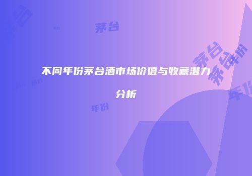不同年份茅台酒市场价值与收藏潜力分析