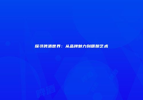 探寻啤酒世界：从品牌魅力到精酿艺术