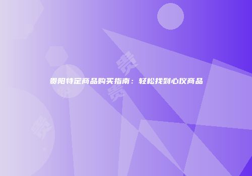 贵阳特定商品购买指南：轻松找到心仪商品