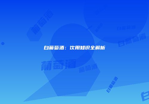 白葡萄酒：饮用知识全解析