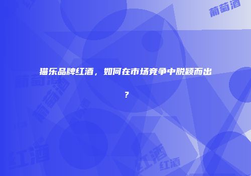 猫乐品牌红酒，如何在市场竞争中脱颖而出？