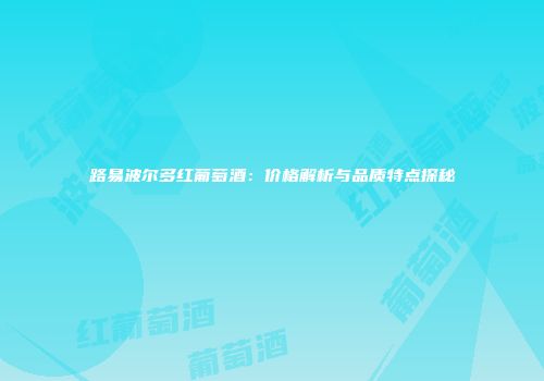 路易波尔多红葡萄酒：价格解析与品质特点探秘