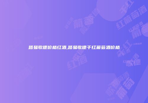 路易歌德价格红酒,路易歌德干红葡萄酒价格