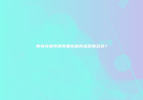 青岛特色啤酒有哪些值得品尝的款式？