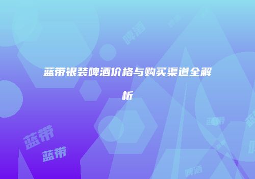 蓝带银装啤酒价格与购买渠道全解析
