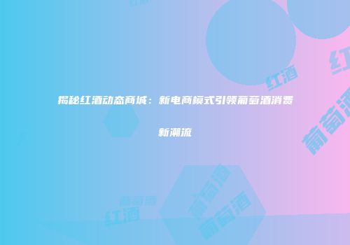 揭秘红酒动态商城：新电商模式引领葡萄酒消费新潮流
