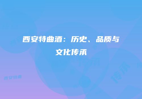 西安特曲酒：历史、品质与文化传承