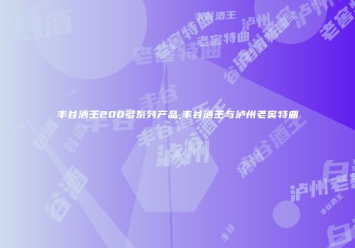 丰谷酒王200多系列产品,丰谷酒王与泸州老窖特曲