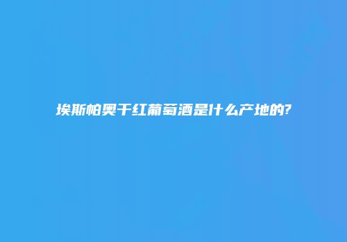 埃斯帕奥干红葡萄酒是什么产地的?