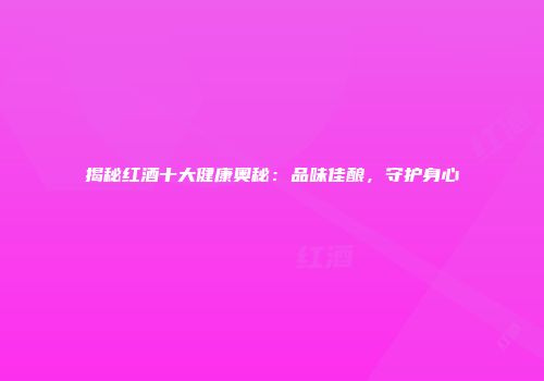 揭秘红酒十大健康奥秘：品味佳酿，守护身心