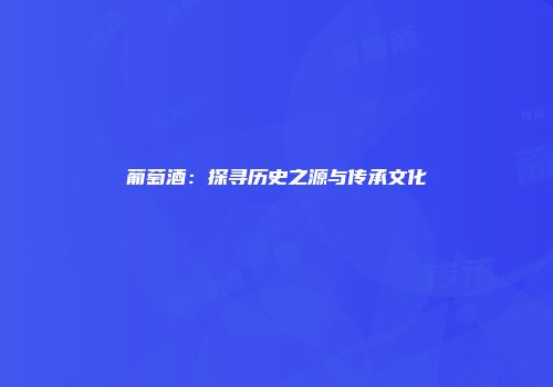 葡萄酒：探寻历史之源与传承文化