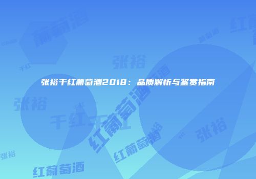 张裕干红葡萄酒2018：品质解析与鉴赏指南
