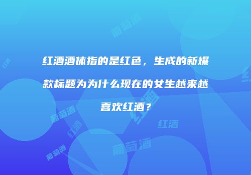 红酒酒体指的是红色，生成的新爆款标题为为什么现在的女生越来越喜欢红酒？
