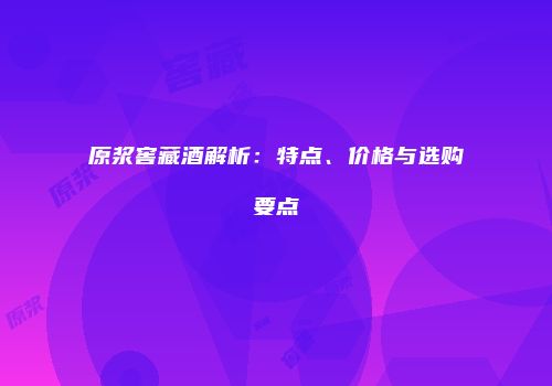 原浆窖藏酒解析：特点、价格与选购要点