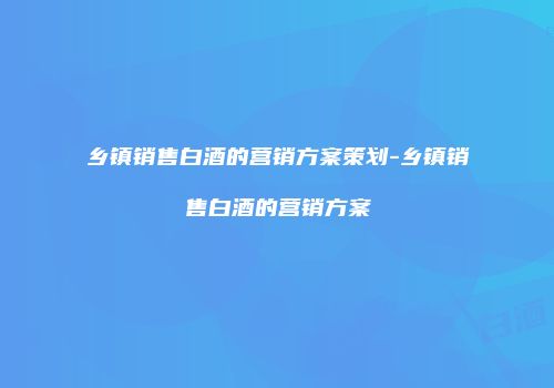 乡镇销售白酒的营销方案策划-乡镇销售白酒的营销方案