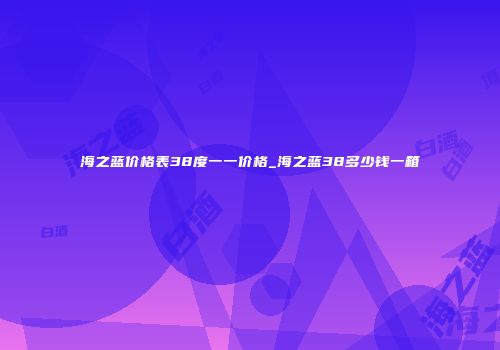 海之蓝价格表38度一一价格_海之蓝38多少钱一箱
