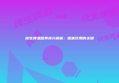 纯生啤酒营养成分解析：健康饮用的关键