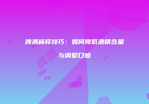 啤酒稀释技巧：如何降低酒精含量与调整口感
