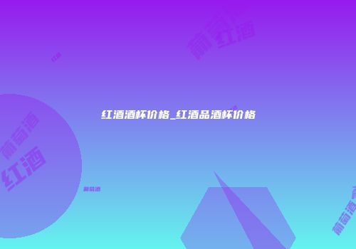 红酒酒杯价格_红酒品酒杯价格