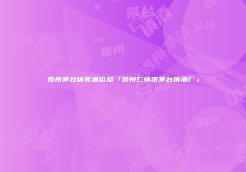 贵州茅台镇客酒价格「贵州仁怀市茅台镇酒厂」